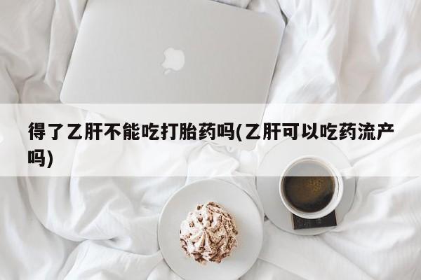 打胎药货到付款得了乙肝不能吃打胎药吗(乙肝可以吃药流产吗)