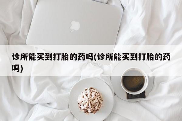 打胎药货到付款诊所能买到打胎的药吗(诊所能买到打胎的药吗)