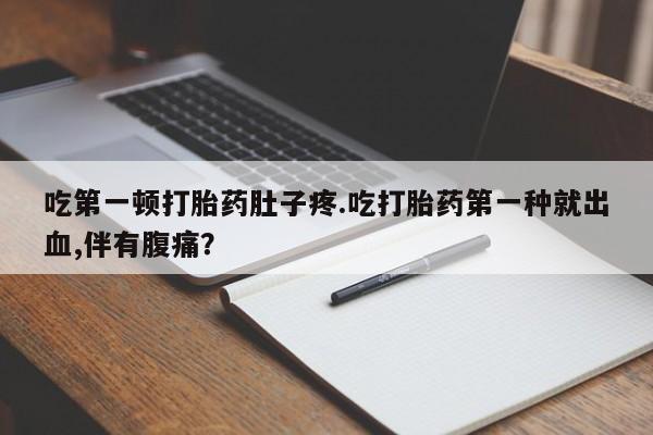 打胎药货到付款吃第一顿打胎药肚子疼.吃打胎药第一种就出血,伴有腹痛？