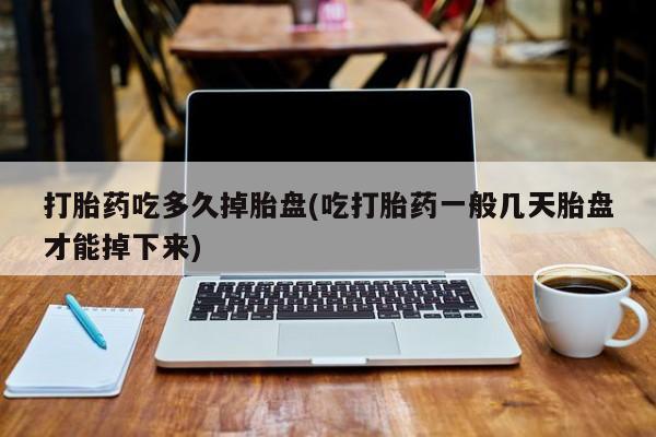 打胎药货到付款打胎药吃多久掉胎盘(吃打胎药一般几天胎盘才能掉下来)