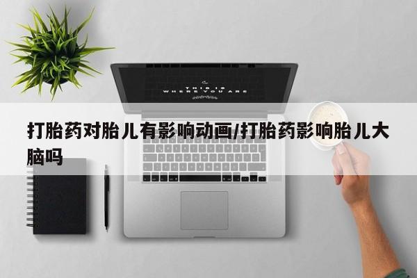 打胎药货到付款打胎药对胎儿有影响动画/打胎药影响胎儿大脑吗