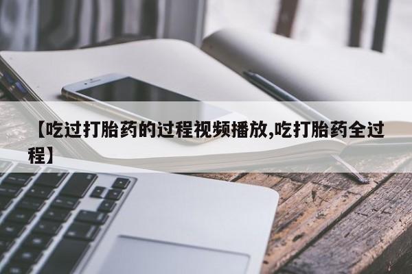 打胎药货到付款【吃过打胎药的过程视频播放,吃打胎药全过程】