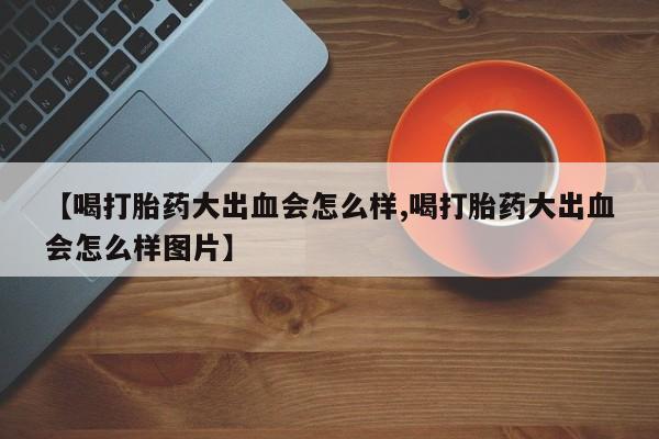 打胎药货到付款【喝打胎药大出血会怎么样,喝打胎药大出血会怎么样图片】