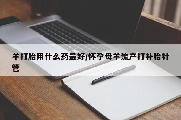 打胎药货到付款羊打胎用什么药最好/怀孕母羊流产打补胎针管