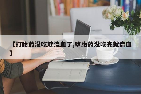 打胎药货到付款【打胎药没吃就流血了,堕胎药没吃完就流血】