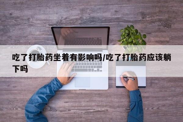 打胎药货到付款吃了打胎药坐着有影响吗/吃了打胎药应该躺下吗