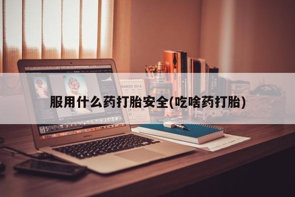 打胎药货到付款服用什么药打胎安全(吃啥药打胎)