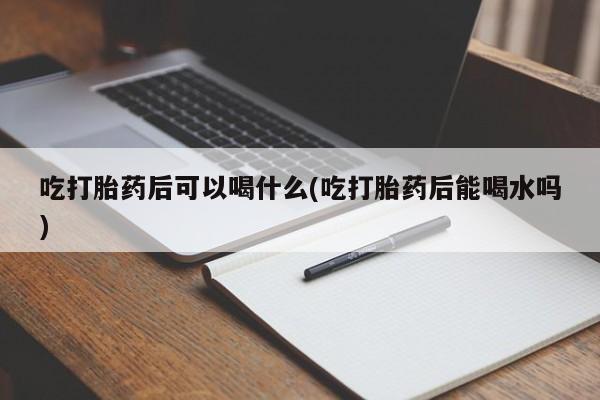 打胎药货到付款吃打胎药后可以喝什么(吃打胎药后能喝水吗)