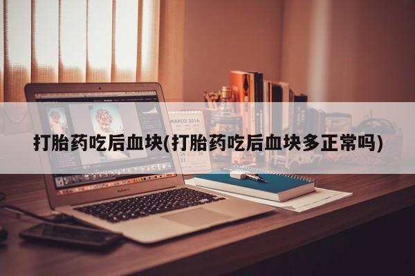 打胎药货到付款打胎药吃后血块(打胎药吃后血块多正常吗)