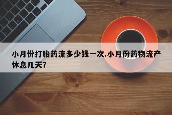 打胎药货到付款小月份打胎药流多少钱一次.小月份药物流产休息几天？