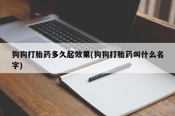 打胎药货到付款狗狗打胎药多久起效果(狗狗打胎药叫什么名字)
