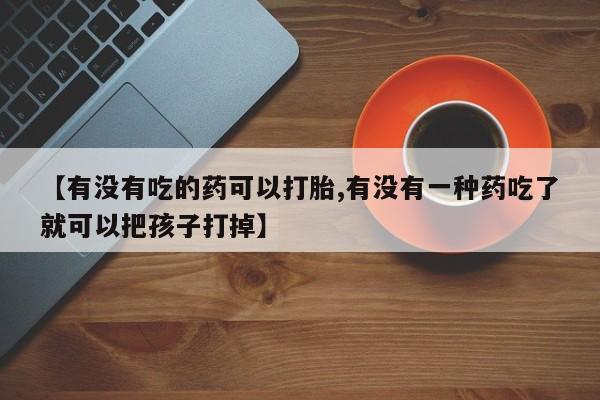 打胎药货到付款【有没有吃的药可以打胎,有没有一种药吃了就可以把孩子打掉】