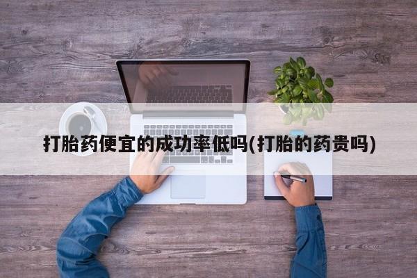 打胎药货到付款打胎药便宜的成功率低吗(打胎的药贵吗)
