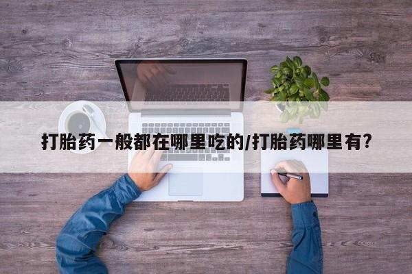 打胎药货到付款打胎药一般都在哪里吃的/打胎药哪里有?
