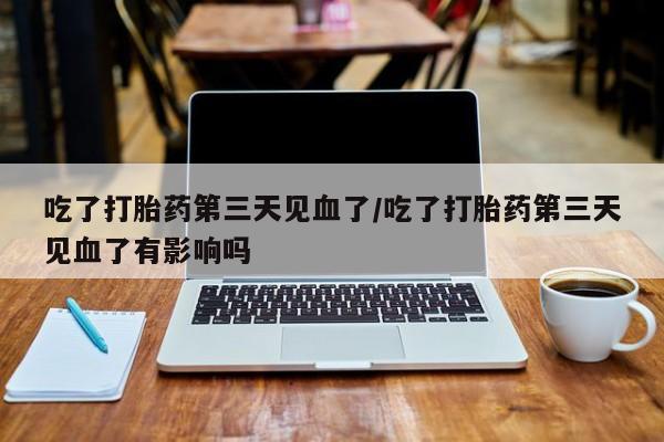 打胎药货到付款吃了打胎药第三天见血了/吃了打胎药第三天见血了有影响吗