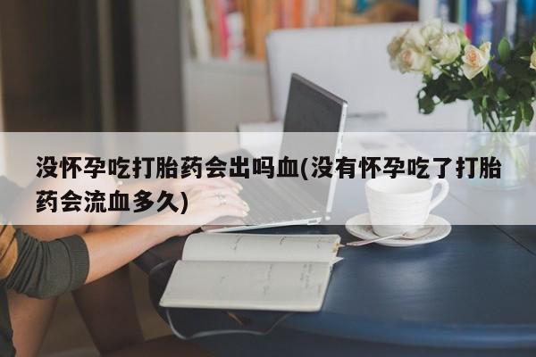 打胎药货到付款没怀孕吃打胎药会出吗血(没有怀孕吃了打胎药会流血多久)