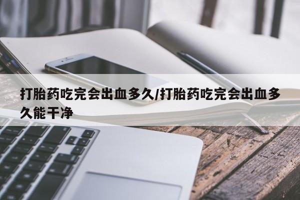 打胎药货到付款打胎药吃完会出血多久/打胎药吃完会出血多久能干净