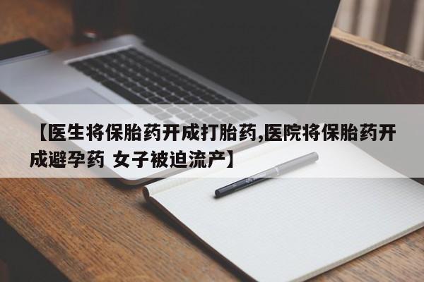 打胎药货到付款【医生将保胎药开成打胎药,医院将保胎药开成避孕药 女子被迫流产】