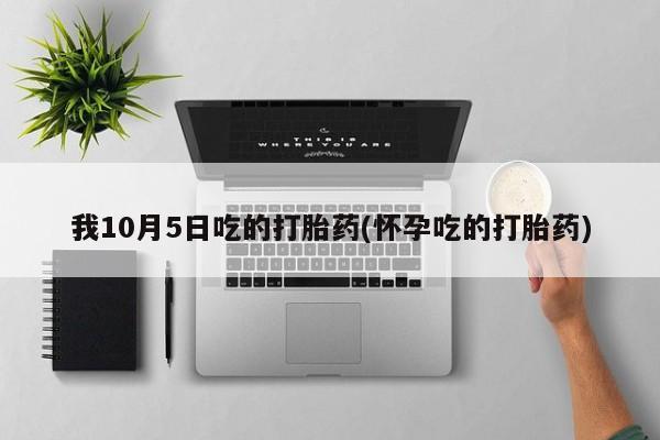 打胎药货到付款我10月5日吃的打胎药(怀孕吃的打胎药)