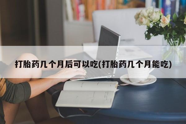 打胎药货到付款打胎药几个月后可以吃(打胎药几个月能吃)