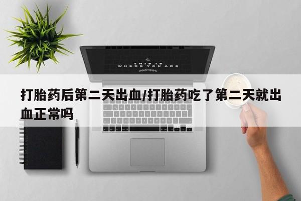 打胎药货到付款打胎药后第二天出血/打胎药吃了第二天就出血正常吗