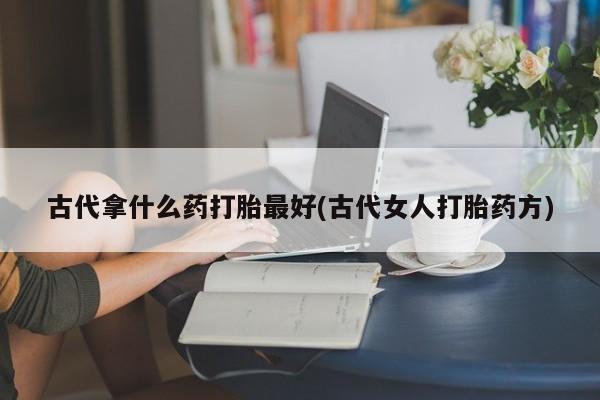 打胎药货到付款古代拿什么药打胎最好(古代女人打胎药方)