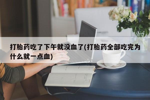 打胎药货到付款打胎药吃了下午就没血了(打胎药全部吃完为什么就一点血)