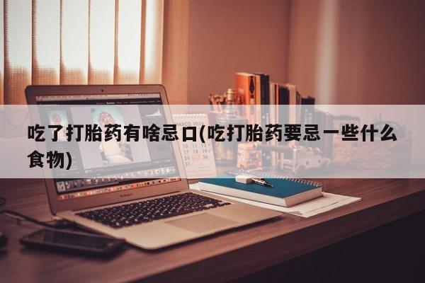 打胎药货到付款吃了打胎药有啥忌口(吃打胎药要忌一些什么食物)