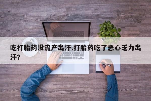 打胎药货到付款吃打胎药没流产出汗.打胎药吃了恶心乏力出汗？