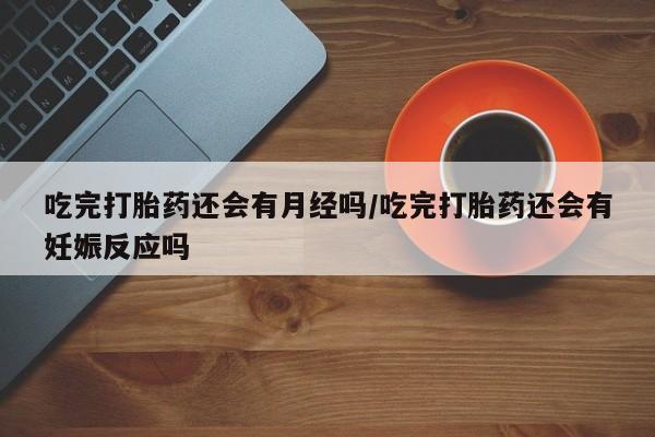 打胎药货到付款吃完打胎药还会有月经吗/吃完打胎药还会有妊娠反应吗