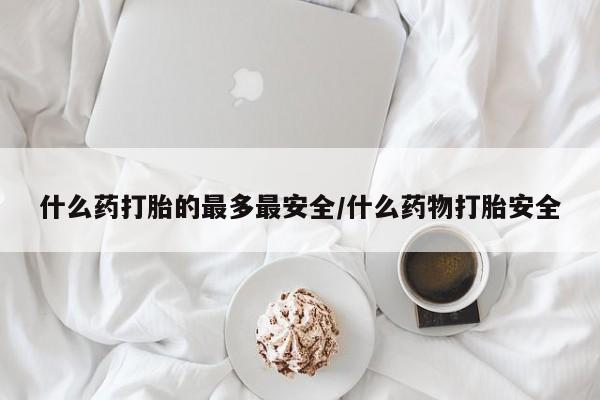 打胎药货到付款什么药打胎的最多最安全/什么药物打胎安全