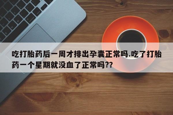 打胎药货到付款吃打胎药后一周才排出孕囊正常吗.吃了打胎药一个星期就没血了正常吗?？