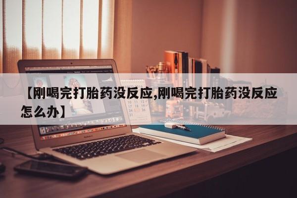 打胎药货到付款【刚喝完打胎药没反应,刚喝完打胎药没反应怎么办】