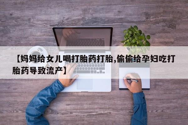 打胎药货到付款【妈妈给女儿喝打胎药打胎,偷偷给孕妇吃打胎药导致流产】