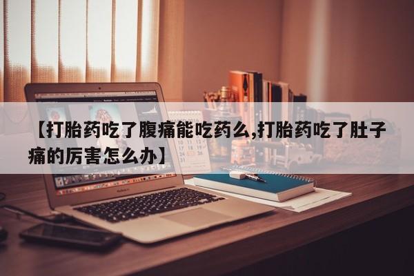 打胎药货到付款【打胎药吃了腹痛能吃药么,打胎药吃了肚子痛的厉害怎么办】