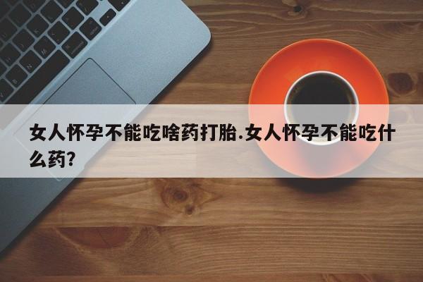 打胎药货到付款女人怀孕不能吃啥药打胎.女人怀孕不能吃什么药？