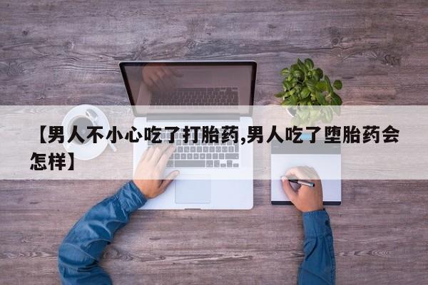 打胎药货到付款【男人不小心吃了打胎药,男人吃了堕胎药会怎样】