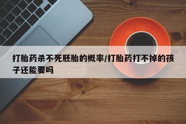 打胎药货到付款打胎药杀不死胚胎的概率/打胎药打不掉的孩子还能要吗