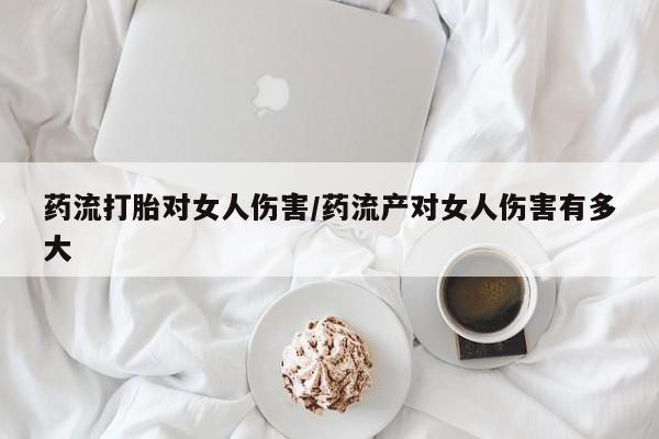打胎药货到付款药流打胎对女人伤害/药流产对女人伤害有多大