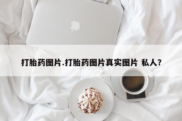 打胎药货到付款打胎药图片.打胎药图片真实图片 私人？
