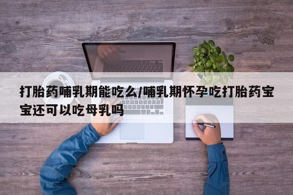 打胎药货到付款打胎药哺乳期能吃么/哺乳期怀孕吃打胎药宝宝还可以吃母乳吗