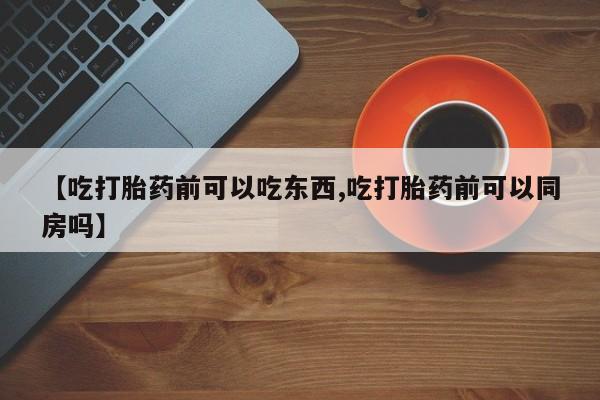 打胎药货到付款【吃打胎药前可以吃东西,吃打胎药前可以同房吗】
