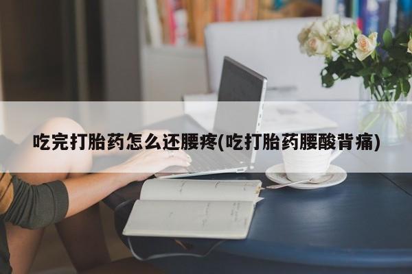 打胎药货到付款吃完打胎药怎么还腰疼(吃打胎药腰酸背痛)