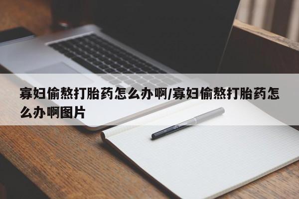 打胎药货到付款寡妇偷熬打胎药怎么办啊/寡妇偷熬打胎药怎么办啊图片