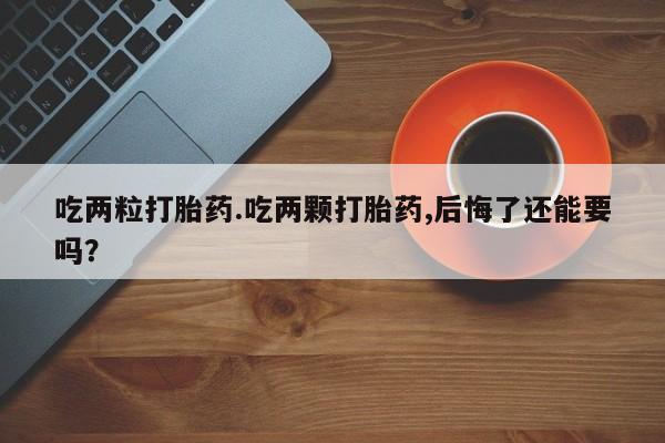 打胎药货到付款吃两粒打胎药.吃两颗打胎药,后悔了还能要吗？