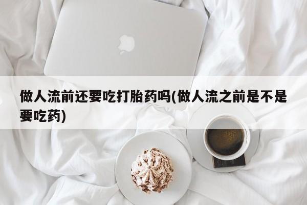 打胎药货到付款做人流前还要吃打胎药吗(做人流之前是不是要吃药)