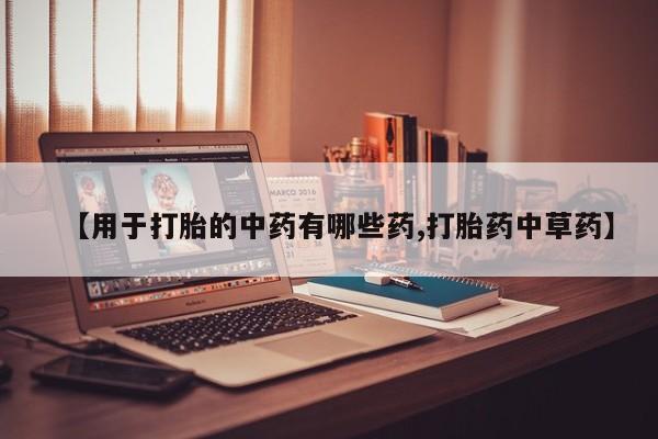 打胎药货到付款【用于打胎的中药有哪些药,打胎药中草药】