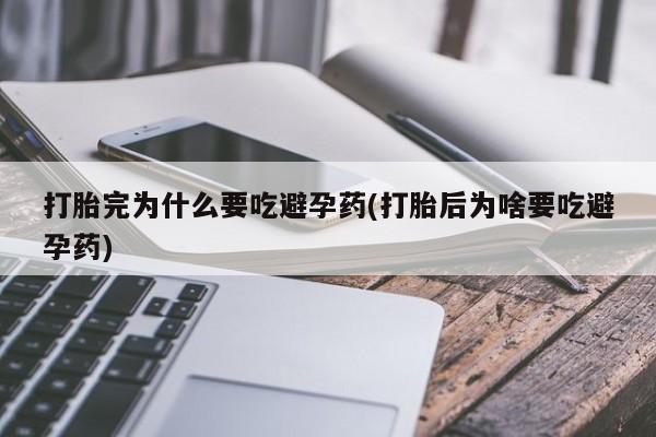 打胎药货到付款打胎完为什么要吃避孕药(打胎后为啥要吃避孕药)