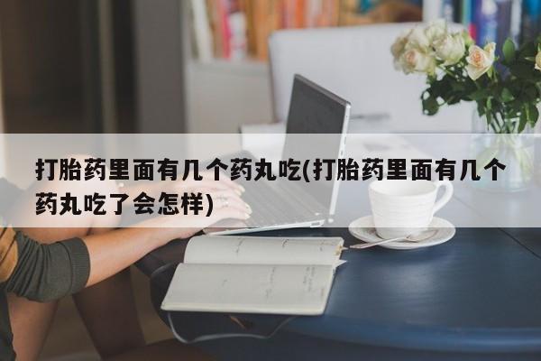 打胎药货到付款打胎药里面有几个药丸吃(打胎药里面有几个药丸吃了会怎样)