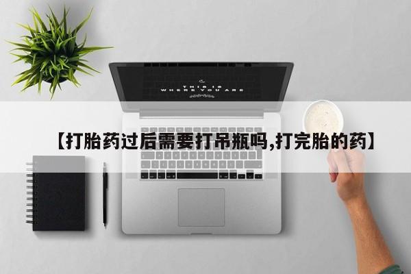 打胎药货到付款【打胎药过后需要打吊瓶吗,打完胎的药】